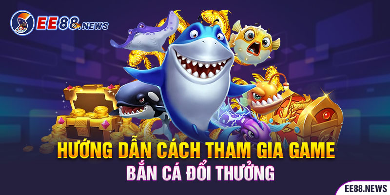 Các thủ tục để tham gia chơi bắn cá đổi thưởng tại EE88 